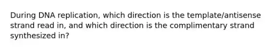 During DNA replication, which direction is the template/antisense strand read in, and which direction is the complimentary strand synthesized in?