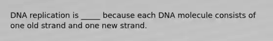 <a href='https://www.questionai.com/knowledge/kofV2VQU2J-dna-replication' class='anchor-knowledge'>dna replication</a> is _____ because each DNA molecule consists of one old strand and one new strand.