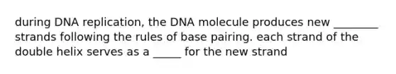 during DNA replication, the DNA molecule produces new ________ strands following the rules of base pairing. each strand of the double helix serves as a _____ for the new strand