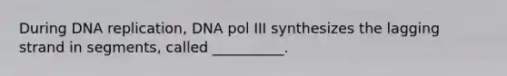 During DNA replication, DNA pol III synthesizes the lagging strand in segments, called __________.