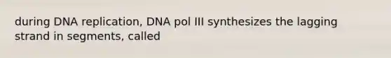 during <a href='https://www.questionai.com/knowledge/kofV2VQU2J-dna-replication' class='anchor-knowledge'>dna replication</a>, DNA pol III synthesizes the lagging strand in segments, called