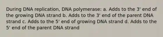 During <a href='https://www.questionai.com/knowledge/kofV2VQU2J-dna-replication' class='anchor-knowledge'>dna replication</a>, DNA polymerase: a. Adds to the 3' end of the growing DNA strand b. Adds to the 3' end of the parent DNA strand c. Adds to the 5' end of growing DNA strand d. Adds to the 5' end of the parent DNA strand