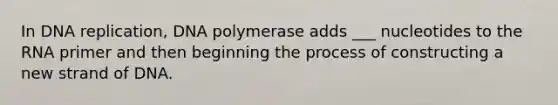 In DNA replication, DNA polymerase adds ___ nucleotides to the RNA primer and then beginning the process of constructing a new strand of DNA.