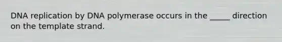 DNA replication by DNA polymerase occurs in the _____ direction on the template strand.