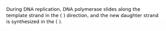 During <a href='https://www.questionai.com/knowledge/kofV2VQU2J-dna-replication' class='anchor-knowledge'>dna replication</a>, DNA polymerase slides along the template strand in the ( ) direction, and the new daughter strand is synthesized in the ( ).