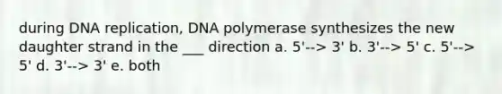 during DNA replication, DNA polymerase synthesizes the new daughter strand in the ___ direction a. 5'--> 3' b. 3'--> 5' c. 5'--> 5' d. 3'--> 3' e. both