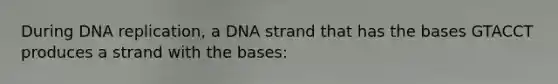 During DNA replication, a DNA strand that has the bases GTACCT produces a strand with the bases: