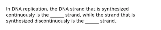 In DNA replication, the DNA strand that is synthesized continuously is the ______ strand, while the strand that is synthesized discontinuously is the ______ strand.