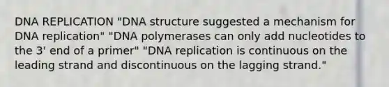 DNA REPLICATION "DNA structure suggested a mechanism for DNA replication" "DNA polymerases can only add nucleotides to the 3' end of a primer" "DNA replication is continuous on the leading strand and discontinuous on the lagging strand."