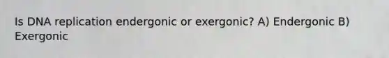 Is DNA replication endergonic or exergonic? A) Endergonic B) Exergonic