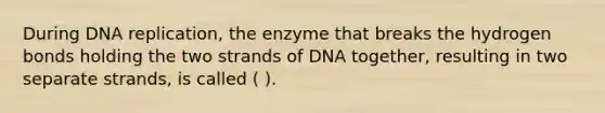 During DNA replication, the enzyme that breaks the hydrogen bonds holding the two strands of DNA together, resulting in two separate strands, is called ( ).