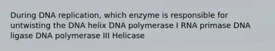 During DNA replication, which enzyme is responsible for untwisting the DNA helix DNA polymerase I RNA primase DNA ligase DNA polymerase III Helicase