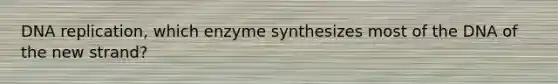 DNA replication, which enzyme synthesizes most of the DNA of the new strand?