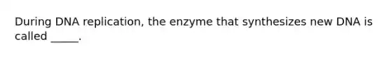 During DNA replication, the enzyme that synthesizes new DNA is called _____.