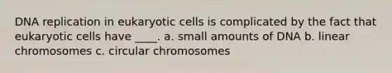 DNA replication in eukaryotic cells is complicated by the fact that eukaryotic cells have ____. a. small amounts of DNA b. linear chromosomes c. circular chromosomes