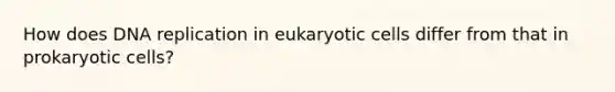 How does DNA replication in eukaryotic cells differ from that in prokaryotic cells?