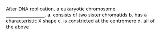 After DNA replication, a eukaryotic chromosome _________________. a. consists of two sister chromatids b. has a characteristic X shape c. is constricted at the centromere d. all of the above