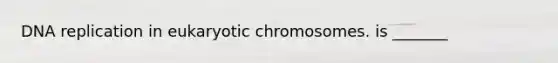 DNA replication in eukaryotic chromosomes. is _______