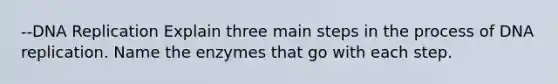 --DNA Replication Explain three main steps in the process of DNA replication. Name the enzymes that go with each step.