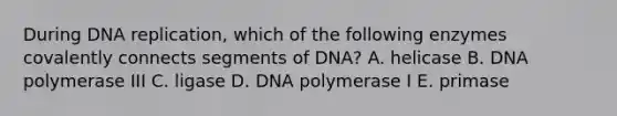 During DNA replication, which of the following enzymes covalently connects segments of DNA? A. helicase B. DNA polymerase III C. ligase D. DNA polymerase I E. primase