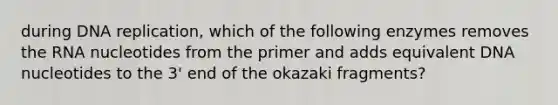 during DNA replication, which of the following enzymes removes the RNA nucleotides from the primer and adds equivalent DNA nucleotides to the 3' end of the okazaki fragments?