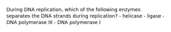 During DNA replication, which of the following enzymes separates the DNA strands during replication? - helicase - ligase - DNA polymerase III - DNA polymerase I