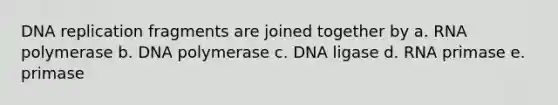 DNA replication fragments are joined together by a. RNA polymerase b. DNA polymerase c. DNA ligase d. RNA primase e. primase