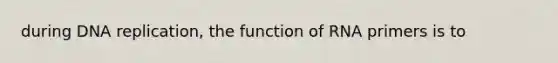 during DNA replication, the function of RNA primers is to