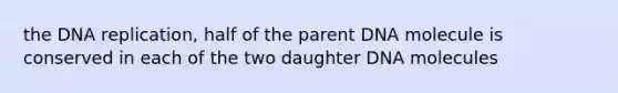 the DNA replication, half of the parent DNA molecule is conserved in each of the two daughter DNA molecules