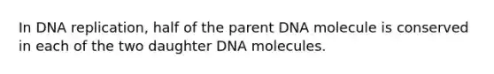 In DNA replication, half of the parent DNA molecule is conserved in each of the two daughter DNA molecules.