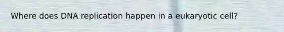 Where does <a href='https://www.questionai.com/knowledge/kofV2VQU2J-dna-replication' class='anchor-knowledge'>dna replication</a> happen in a eukaryotic cell?