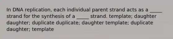 In DNA replication, each individual parent strand acts as a _____ strand for the synthesis of a _____ strand. template; daughter daughter; duplicate duplicate; daughter template; duplicate daughter; template