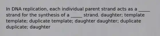 In DNA replication, each individual parent strand acts as a _____ strand for the synthesis of a _____ strand. daughter; template template; duplicate template; daughter daughter; duplicate duplicate; daughter