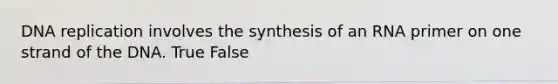 DNA replication involves the synthesis of an RNA primer on one strand of the DNA. True False