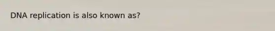 DNA replication is also known as?