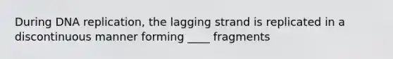 During DNA replication, the lagging strand is replicated in a discontinuous manner forming ____ fragments