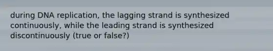 during DNA replication, the lagging strand is synthesized continuously, while the leading strand is synthesized discontinuously (true or false?)