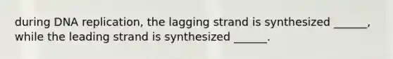 during DNA replication, the lagging strand is synthesized ______, while the leading strand is synthesized ______.