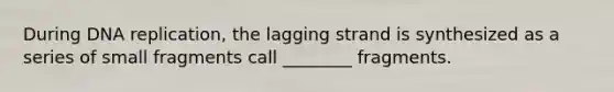 During <a href='https://www.questionai.com/knowledge/kofV2VQU2J-dna-replication' class='anchor-knowledge'>dna replication</a>, the lagging strand is synthesized as a series of small fragments call ________ fragments.