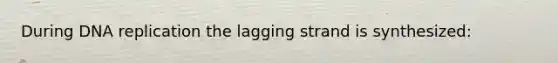 During DNA replication the lagging strand is synthesized: