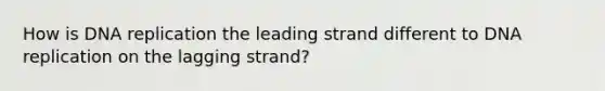 How is DNA replication the leading strand different to DNA replication on the lagging strand?