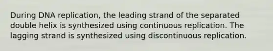 During <a href='https://www.questionai.com/knowledge/kofV2VQU2J-dna-replication' class='anchor-knowledge'>dna replication</a>, the leading strand of the separated double helix is synthesized using continuous replication. The lagging strand is synthesized using discontinuous replication.