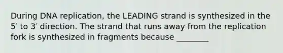 During <a href='https://www.questionai.com/knowledge/kofV2VQU2J-dna-replication' class='anchor-knowledge'>dna replication</a>, the LEADING strand is synthesized in the 5′ to 3′ direction. The strand that runs away from the replication fork is synthesized in fragments because ________