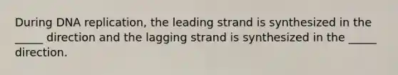 During DNA replication, the leading strand is synthesized in the _____ direction and the lagging strand is synthesized in the _____ direction.