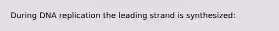 During DNA replication the leading strand is synthesized: