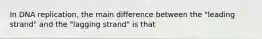 In DNA replication, the main difference between the "leading strand" and the "lagging strand" is that