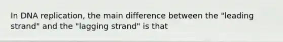 In DNA replication, the main difference between the "leading strand" and the "lagging strand" is that