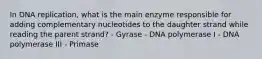 In DNA replication, what is the main enzyme responsible for adding complementary nucleotides to the daughter strand while reading the parent strand? - Gyrase - DNA polymerase I - DNA polymerase III - Primase