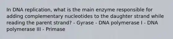 In DNA replication, what is the main enzyme responsible for adding complementary nucleotides to the daughter strand while reading the parent strand? - Gyrase - DNA polymerase I - DNA polymerase III - Primase