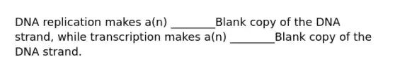 <a href='https://www.questionai.com/knowledge/kofV2VQU2J-dna-replication' class='anchor-knowledge'>dna replication</a> makes a(n) ________Blank copy of the DNA strand, while transcription makes a(n) ________Blank copy of the DNA strand.